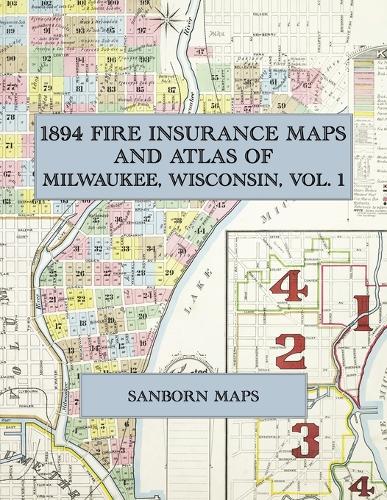  1894 Fire Insurance Maps and Atlas of Milwaukee, Wisconsin, Volume 1: The Complete Sanborn-Perris Fire Insurance...